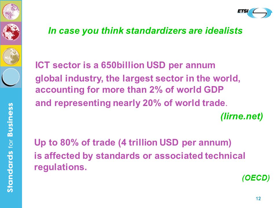 12 In case you think standardizers are idealists Up to 80% of trade (4 trillion USD per annum) is affected by standards or associated technical regulations.