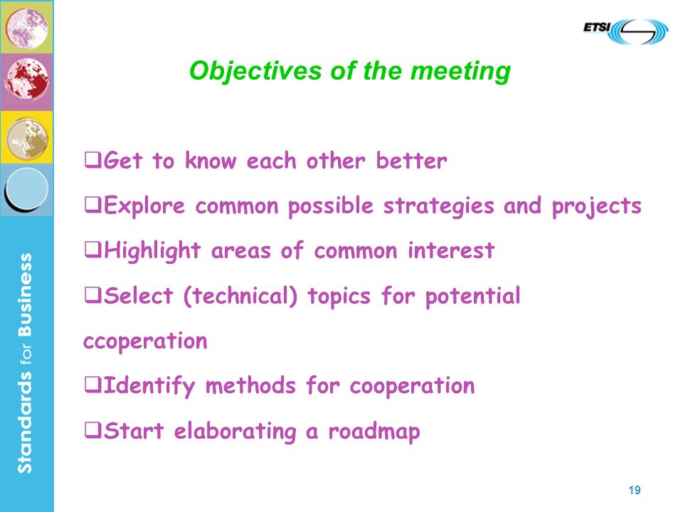 19 Objectives of the meeting Get to know each other better Explore common possible strategies and projects Highlight areas of common interest Select (technical) topics for potential ccoperation Identify methods for cooperation Start elaborating a roadmap