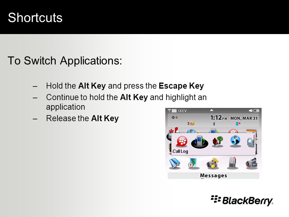 Shortcuts To Switch Applications: –Hold the Alt Key and press the Escape Key –Continue to hold the Alt Key and highlight an application –Release the Alt Key
