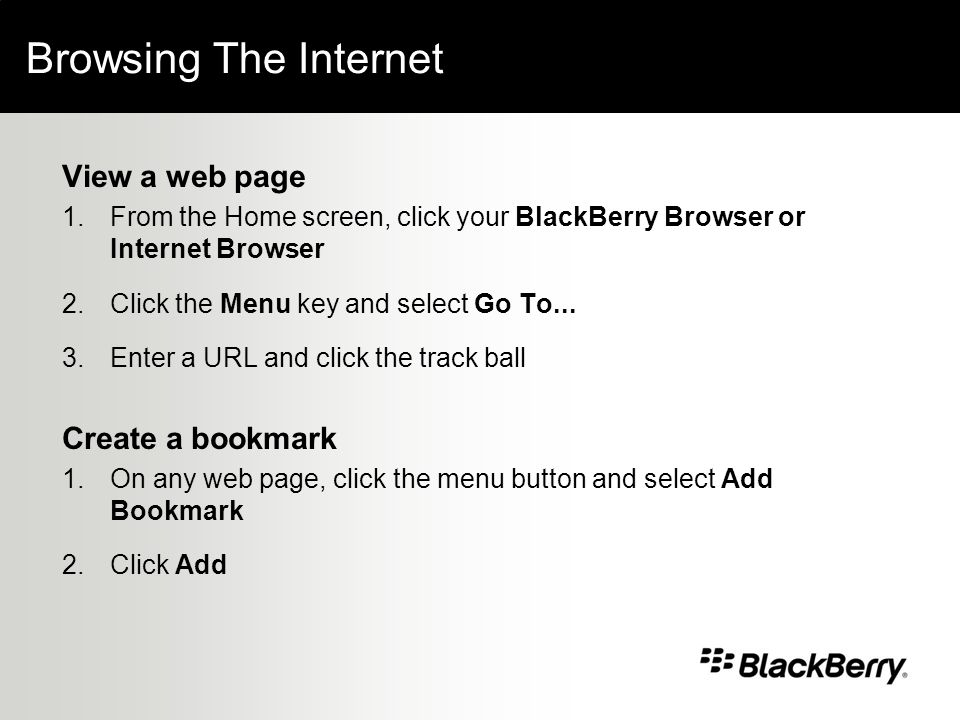 Browsing The Internet View a web page 1.From the Home screen, click your BlackBerry Browser or Internet Browser 2.Click the Menu key and select Go To...