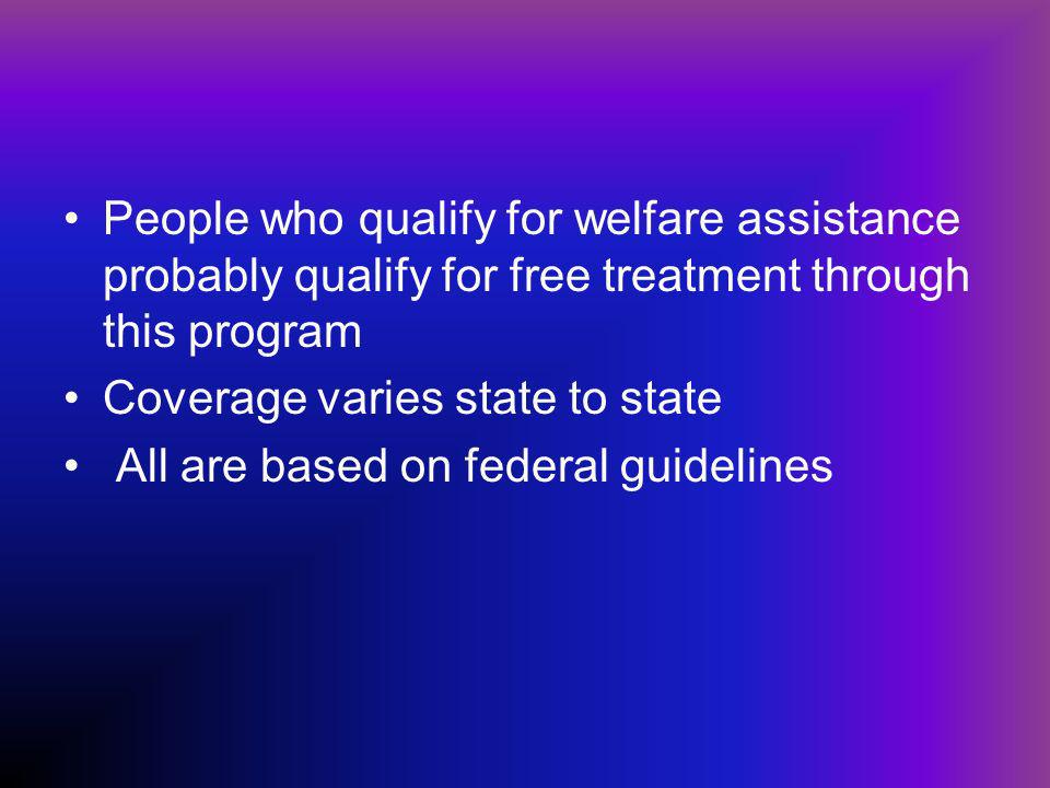 People who qualify for welfare assistance probably qualify for free treatment through this program Coverage varies state to state All are based on federal guidelines