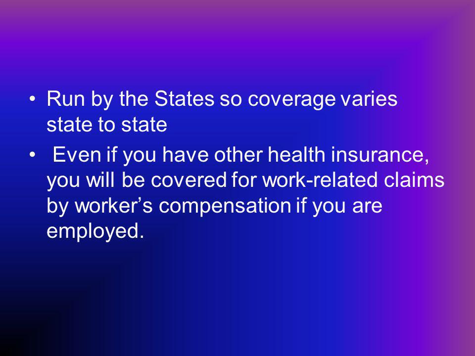 Run by the States so coverage varies state to state Even if you have other health insurance, you will be covered for work-related claims by workers compensation if you are employed.