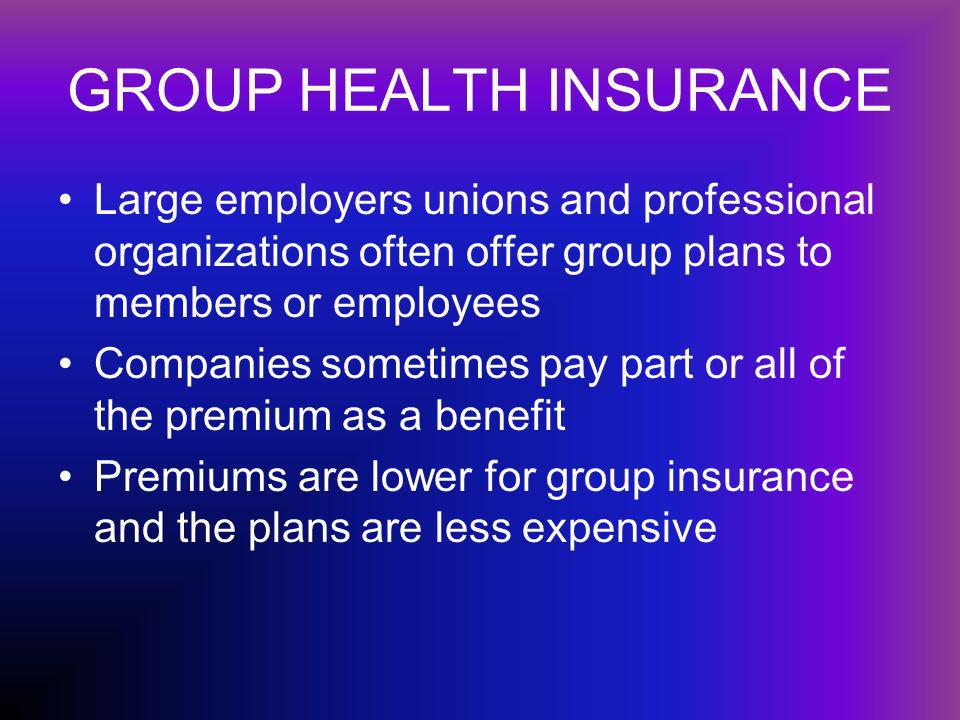 GROUP HEALTH INSURANCE Large employers unions and professional organizations often offer group plans to members or employees Companies sometimes pay part or all of the premium as a benefit Premiums are lower for group insurance and the plans are less expensive