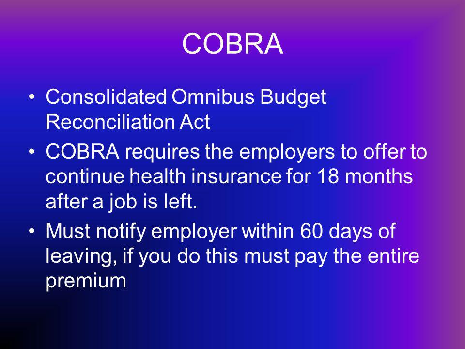COBRA Consolidated Omnibus Budget Reconciliation Act COBRA requires the employers to offer to continue health insurance for 18 months after a job is left.