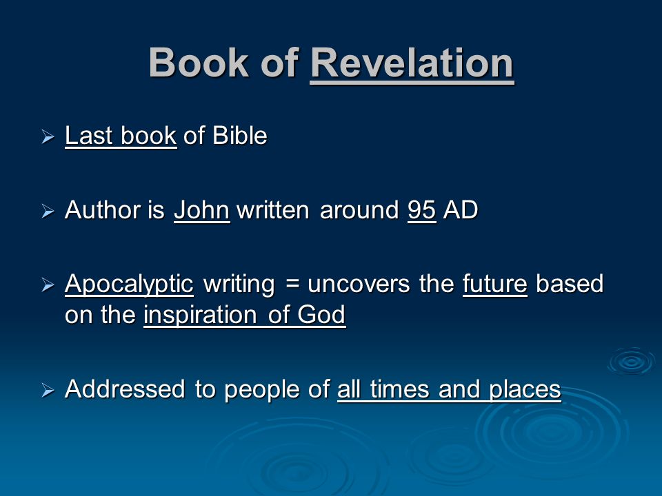 Book of Revelation Last book of Bible Last book of Bible Author is John written around 95 AD Author is John written around 95 AD Apocalyptic writing = uncovers the future based on the inspiration of God Apocalyptic writing = uncovers the future based on the inspiration of God Addressed to people of all times and places Addressed to people of all times and places