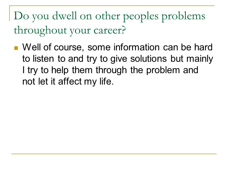 Do you dwell on other peoples problems throughout your career.