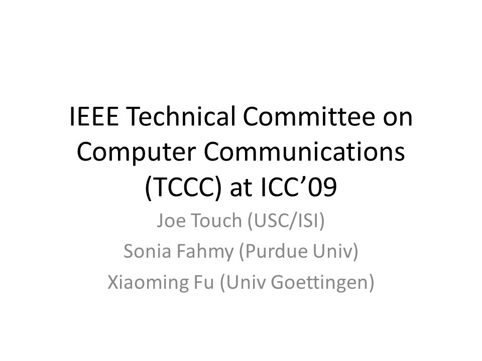 IEEE Technical Committee on Computer Communications (TCCC) at ICC09 Joe Touch (USC/ISI) Sonia Fahmy (Purdue Univ) Xiaoming Fu (Univ Goettingen)