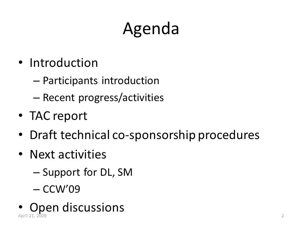 Agenda Introduction – Participants introduction – Recent progress/activities TAC report Draft technical co-sponsorship procedures Next activities – Support for DL, SM – CCW09 Open discussions April 21, 20092