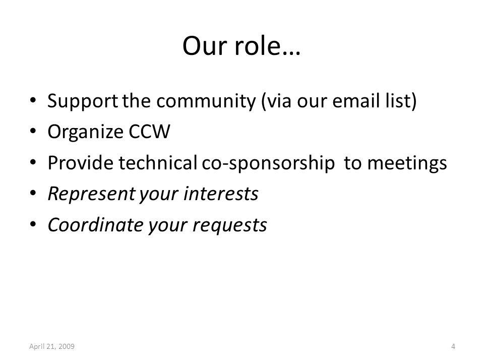 Our role… Support the community (via our  list) Organize CCW Provide technical co-sponsorship to meetings Represent your interests Coordinate your requests April 21, 20094