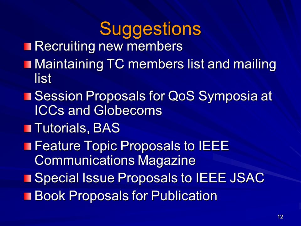 12 Suggestions Recruiting new members Maintaining TC members list and mailing list Session Proposals for QoS Symposia at ICCs and Globecoms Tutorials, BAS Feature Topic Proposals to IEEE Communications Magazine Special Issue Proposals to IEEE JSAC Book Proposals for Publication