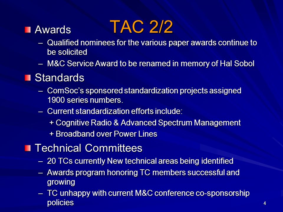 4 TAC 2/2 Awards –Qualified nominees for the various paper awards continue to be solicited –M&C Service Award to be renamed in memory of Hal Sobol Standards –ComSocs sponsored standardization projects assigned 1900 series numbers.