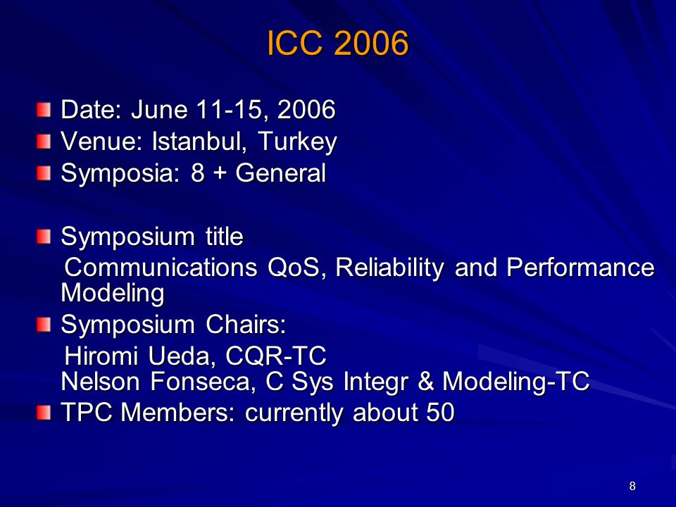 8 ICC 2006 Date: June 11-15, 2006 Venue: Istanbul, Turkey Symposia: 8 + General Symposium title Communications QoS, Reliability and Performance Modeling Communications QoS, Reliability and Performance Modeling Symposium Chairs: Hiromi Ueda, CQR-TC Nelson Fonseca, C Sys Integr & Modeling-TC Hiromi Ueda, CQR-TC Nelson Fonseca, C Sys Integr & Modeling-TC TPC Members: currently about 50