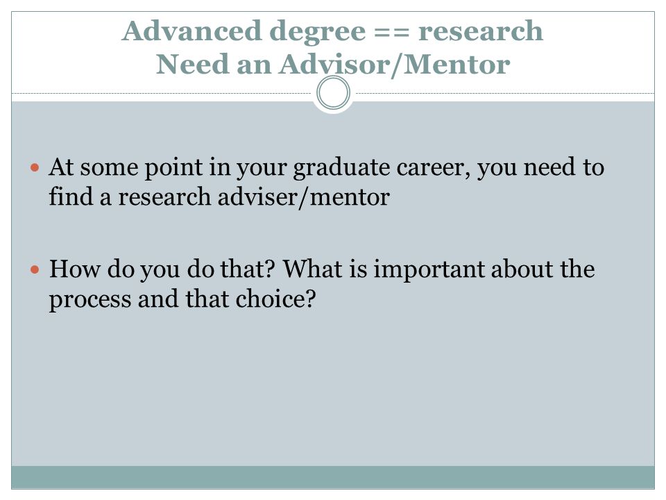 Advanced degree == research Need an Advisor/Mentor At some point in your graduate career, you need to find a research adviser/mentor How do you do that.