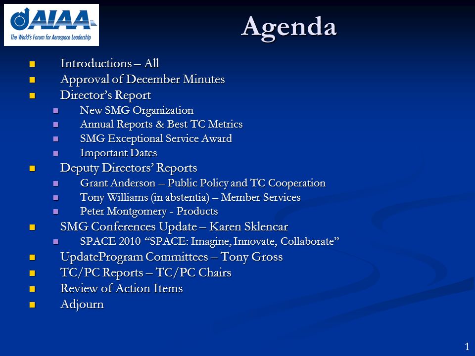 Agenda Introductions – All Introductions – All Approval of December Minutes Approval of December Minutes Directors Report Directors Report New SMG Organization New SMG Organization Annual Reports & Best TC Metrics Annual Reports & Best TC Metrics SMG Exceptional Service Award SMG Exceptional Service Award Important Dates Important Dates Deputy Directors Reports Deputy Directors Reports Grant Anderson – Public Policy and TC Cooperation Grant Anderson – Public Policy and TC Cooperation Tony Williams (in abstentia) – Member Services Tony Williams (in abstentia) – Member Services Peter Montgomery - Products Peter Montgomery - Products SMG Conferences Update – Karen Sklencar SMG Conferences Update – Karen Sklencar SPACE 2010 SPACE: Imagine, Innovate, Collaborate SPACE 2010 SPACE: Imagine, Innovate, Collaborate UpdateProgram Committees – Tony Gross UpdateProgram Committees – Tony Gross TC/PC Reports – TC/PC Chairs TC/PC Reports – TC/PC Chairs Review of Action Items Review of Action Items Adjourn Adjourn 1