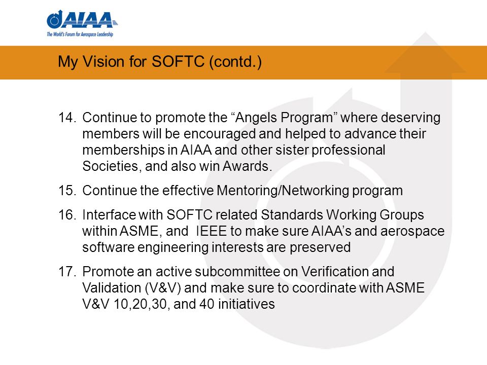 My Vision for SOFTC (contd.) 14.Continue to promote the Angels Program where deserving members will be encouraged and helped to advance their memberships in AIAA and other sister professional Societies, and also win Awards.