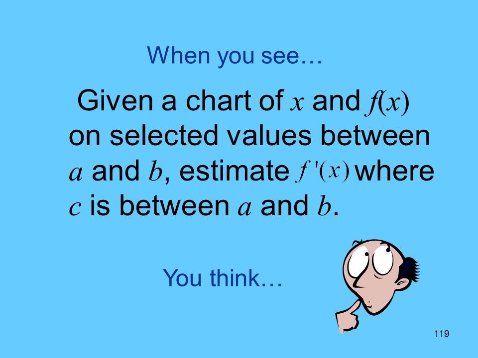 119 You think… When you see… Given a chart of x and f(x) on selected values between a and b, estimate where c is between a and b.