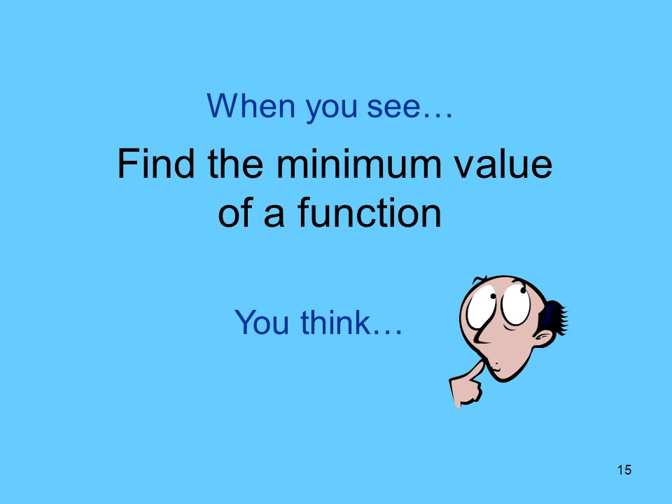 15 You think… When you see… Find the minimum value of a function