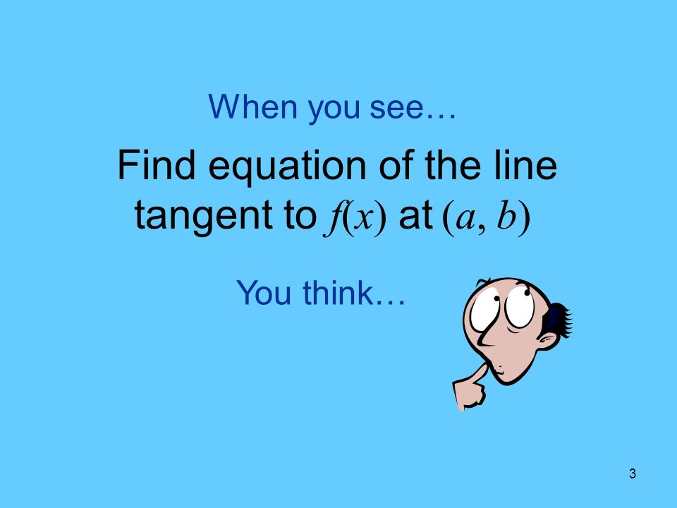 3 When you see… Find equation of the line tangent to f(x) at (a, b) You think…