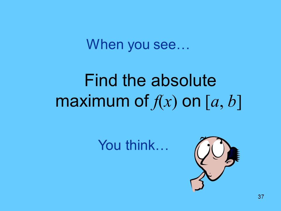 37 You think… When you see… Find the absolute maximum of f(x) on [a, b]