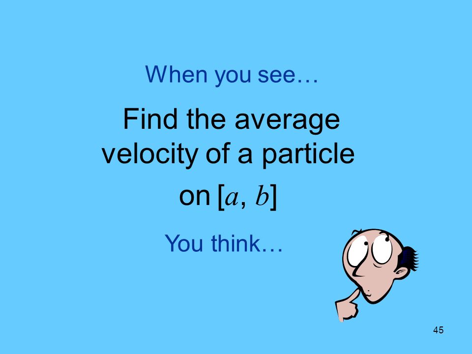 45 You think… When you see… Find the average velocity of a particle on [ a, b ]
