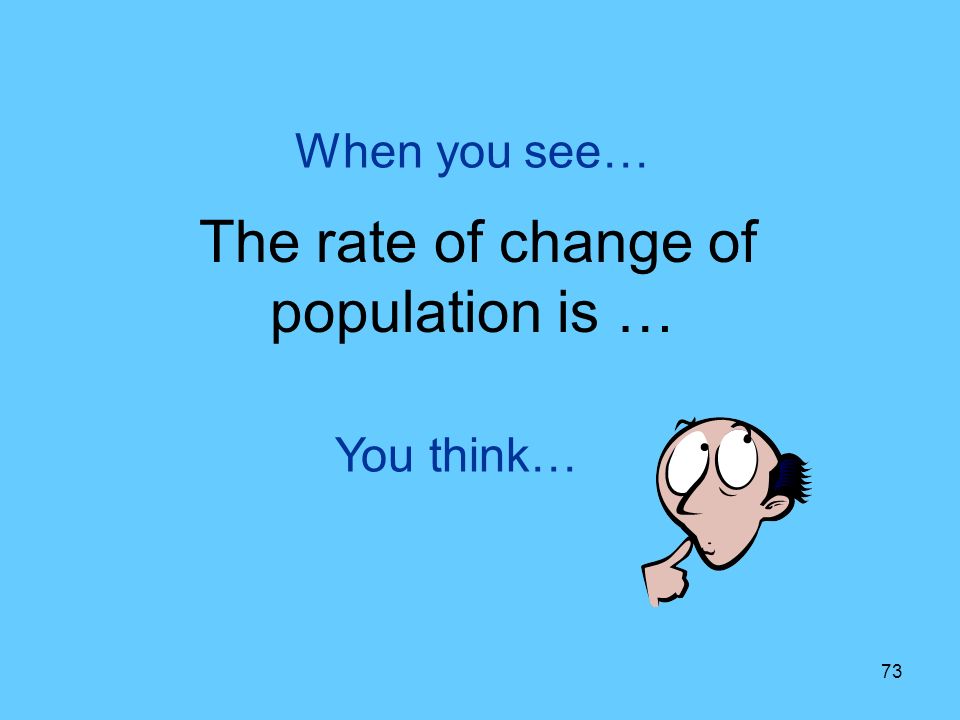 73 You think… When you see… The rate of change of population is …