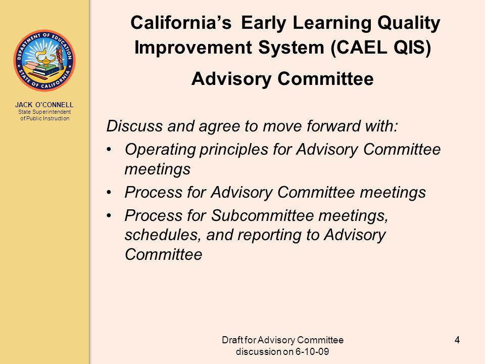 JACK OCONNELL State Superintendent of Public Instruction Draft for Advisory Committee discussion on Californias Early Learning Quality Improvement System (CAEL QIS) Advisory Committee Discuss and agree to move forward with: Operating principles for Advisory Committee meetings Process for Advisory Committee meetings Process for Subcommittee meetings, schedules, and reporting to Advisory Committee 4