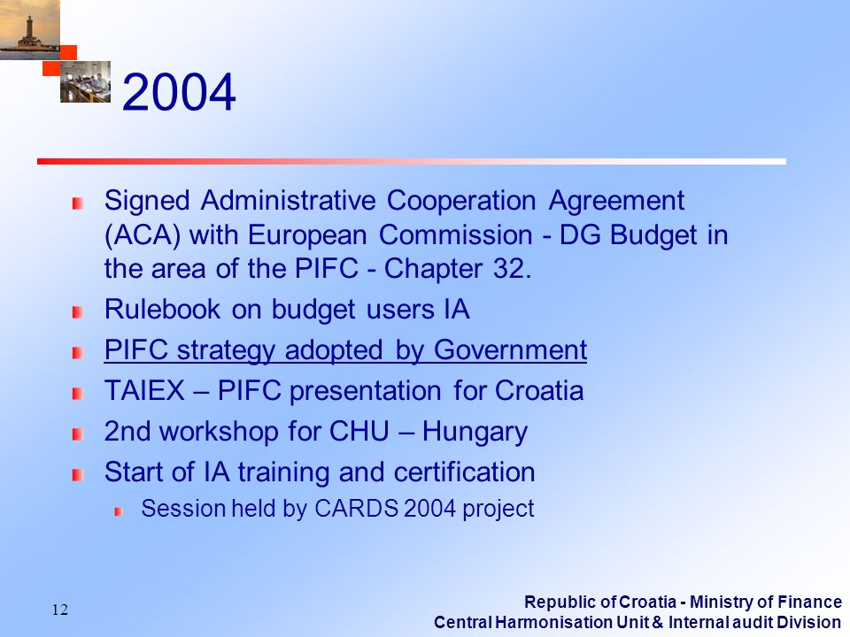 Republic of Croatia - Ministry of Finance Central Harmonisation Unit & Internal audit Division 2004 Signed Administrative Cooperation Agreement (ACA) with European Commission - DG Budget in the area of the PIFC - Chapter 32.