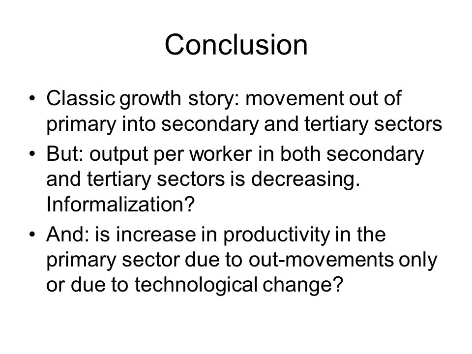 Conclusion Classic growth story: movement out of primary into secondary and tertiary sectors But: output per worker in both secondary and tertiary sectors is decreasing.