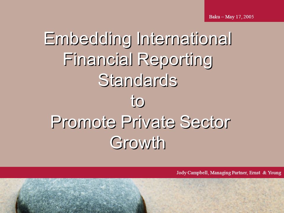 1 Embedding International Financial Reporting Standards to Promote Private Sector Growth Baku – May 17, 2005 Jody Campbell, Managing Partner, Ernst & Young