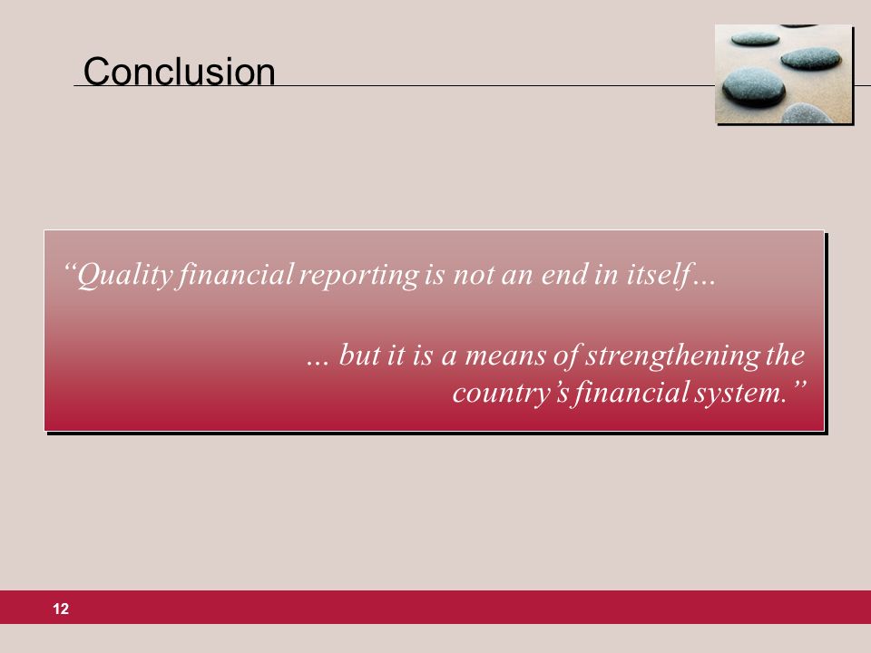 12 Conclusion Quality financial reporting is not an end in itself… … but it is a means of strengthening the countrys financial system.