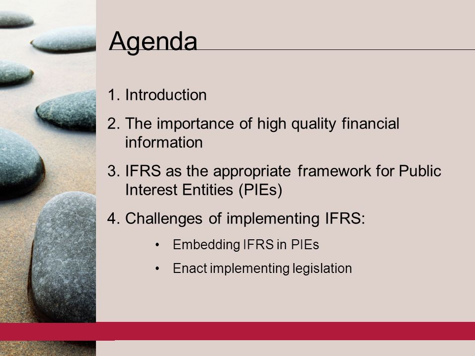 2 1.Introduction 2.The importance of high quality financial information 3.IFRS as the appropriate framework for Public Interest Entities (PIEs) 4.Challenges of implementing IFRS: Embedding IFRS in PIEs Enact implementing legislation Agenda