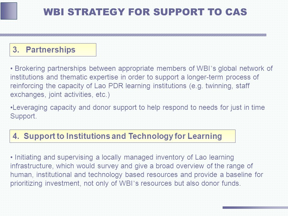 Brokering partnerships between appropriate members of WBI s global network of institutions and thematic expertise in order to support a longer-term process of reinforcing the capacity of Lao PDR learning institutions (e.g.