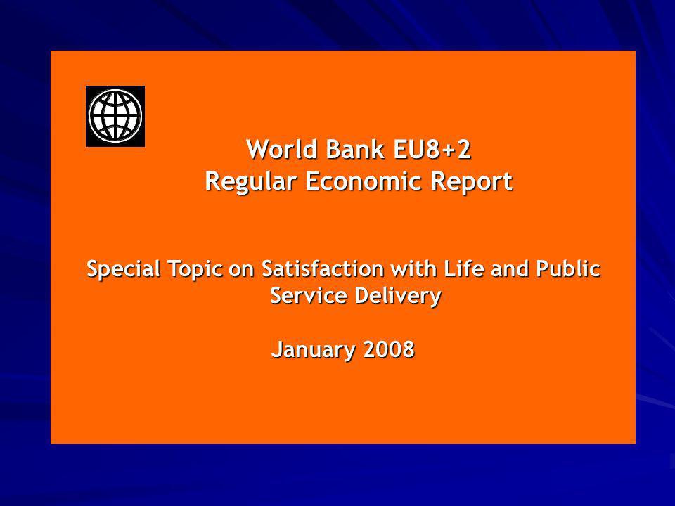 January 2008 World Bank EU8+2 World Bank EU8+2 Regular Economic Report Regular Economic Report Special Topic on Satisfaction with Life and Public Service Delivery January 2008
