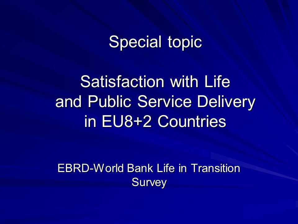 Special topic Satisfaction with Life and Public Service Delivery in EU8+2 Countries EBRD-World Bank Life in Transition Survey