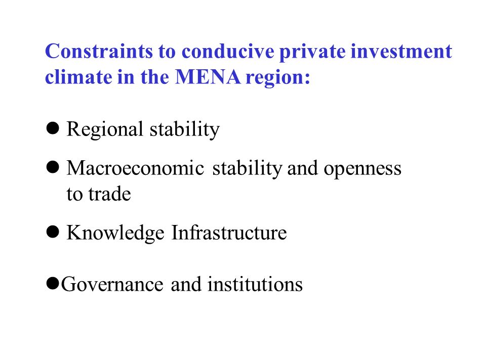 Constraints to conducive private investment climate in the MENA region: Regional stability Macroeconomic stability and openness to trade Knowledge Infrastructure Governance and institutions