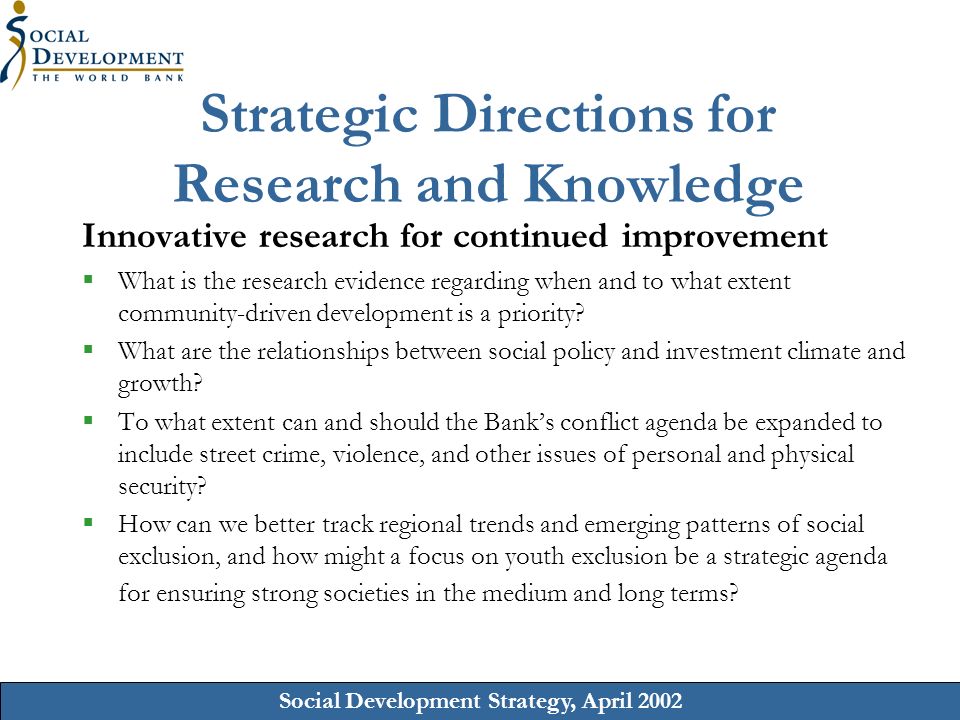 Social Development Strategy, April 2002 Strategic Directions for Research and Knowledge Innovative research for continued improvement What is the research evidence regarding when and to what extent community-driven development is a priority.