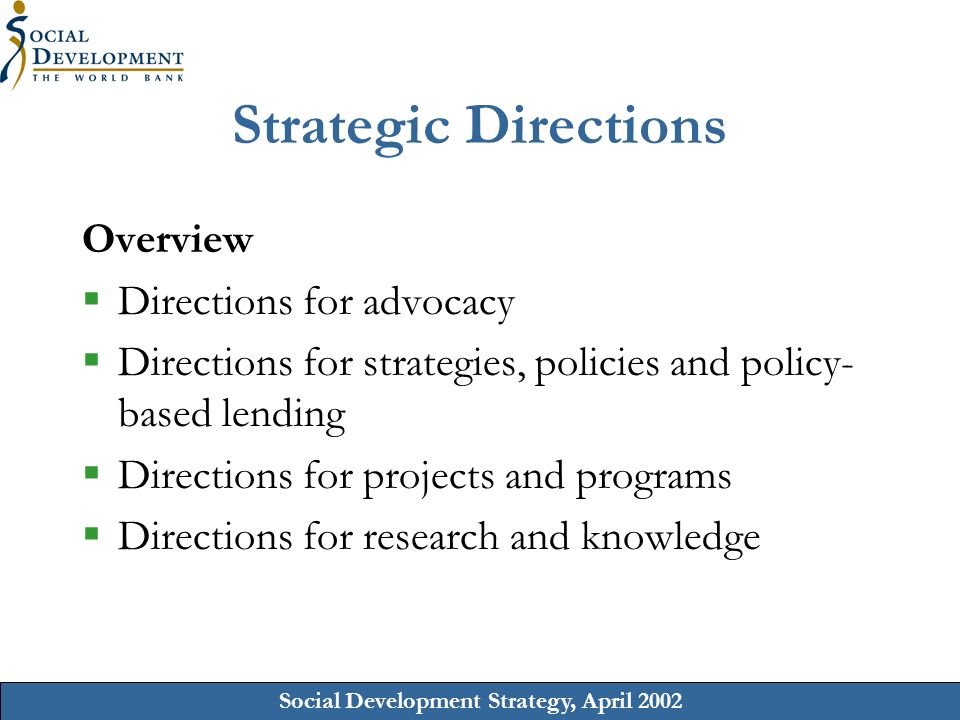 Social Development Strategy, April 2002 Strategic Directions Overview Directions for advocacy Directions for strategies, policies and policy- based lending Directions for projects and programs Directions for research and knowledge
