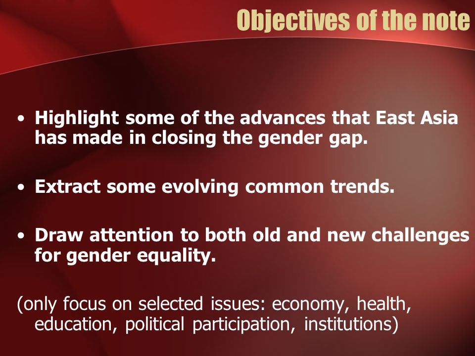 Objectives of the note Highlight some of the advances that East Asia has made in closing the gender gap.