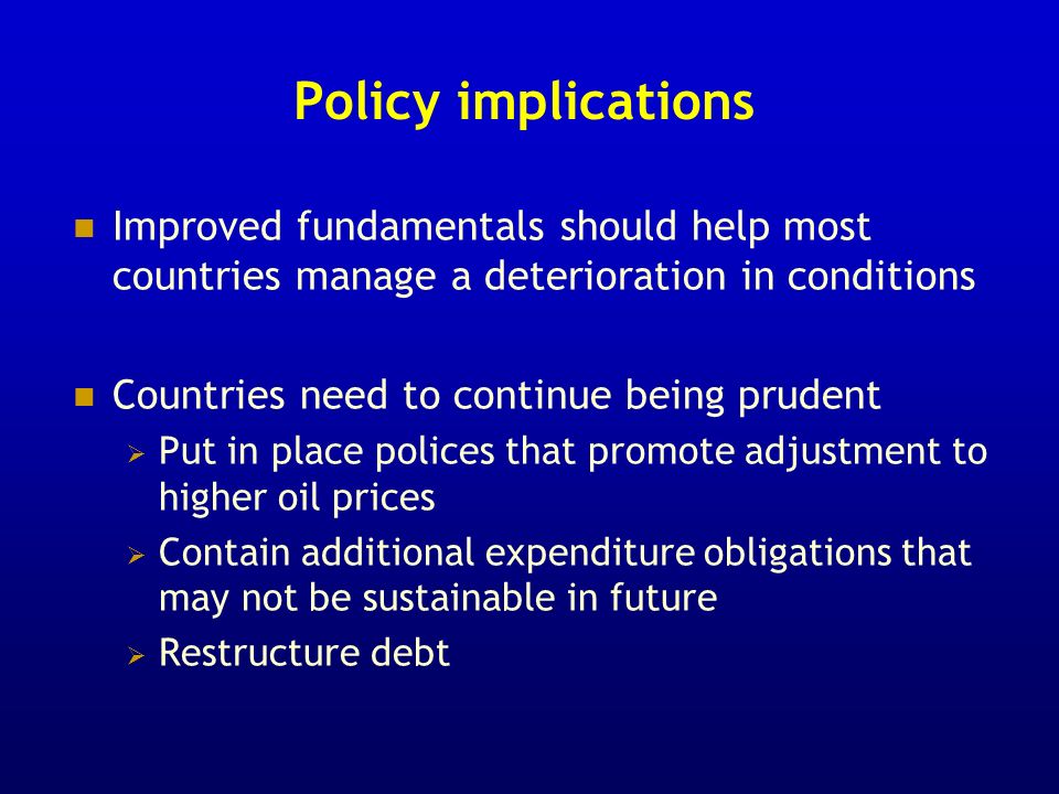 Policy implications Improved fundamentals should help most countries manage a deterioration in conditions Countries need to continue being prudent Put in place polices that promote adjustment to higher oil prices Contain additional expenditure obligations that may not be sustainable in future Restructure debt