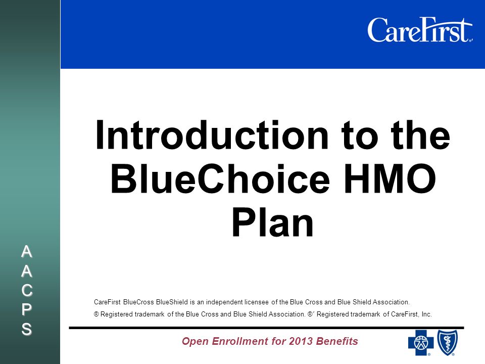 Open Enrollment for 2013 Benefits AACPSAACPSAACPSAACPS Introduction to the BlueChoice HMO Plan CareFirst BlueCross BlueShield is an independent licensee of the Blue Cross and Blue Shield Association.