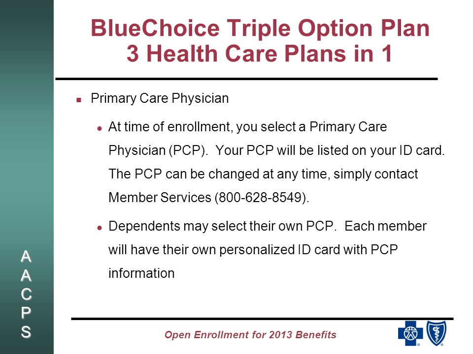AACPSAACPSAACPSAACPS Open Enrollment for 2013 Benefits BlueChoice Triple Option Plan 3 Health Care Plans in 1 Primary Care Physician At time of enrollment, you select a Primary Care Physician (PCP).