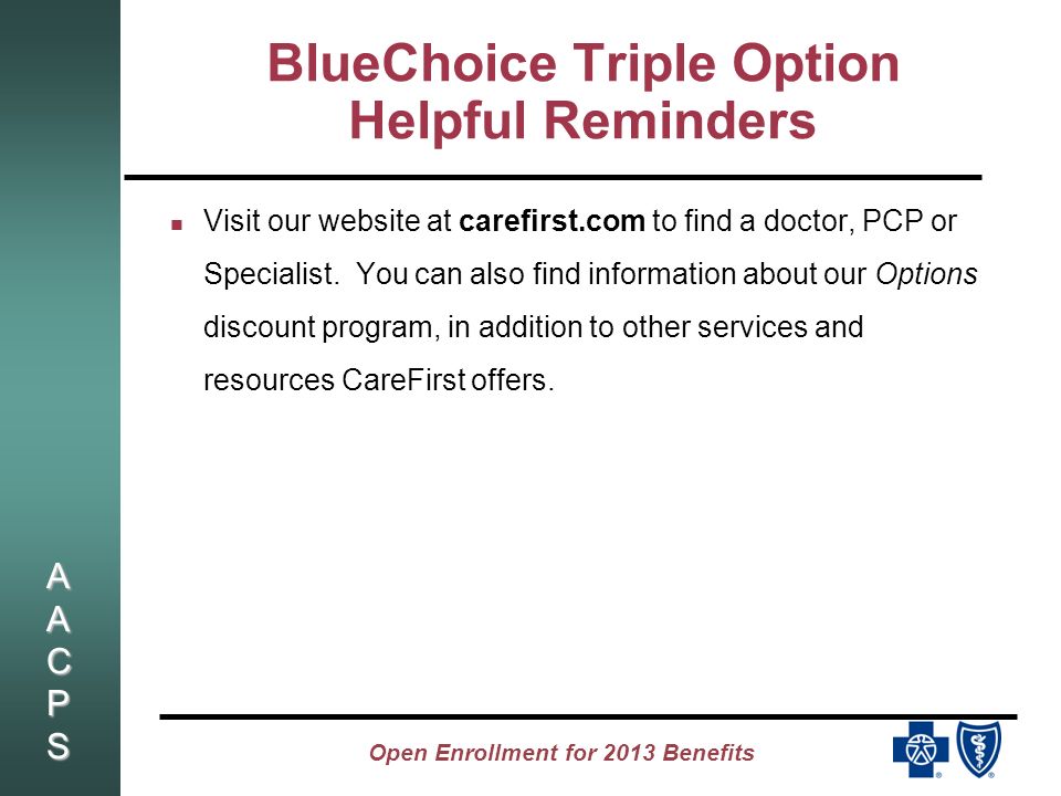 AACPSAACPSAACPSAACPS Open Enrollment for 2013 Benefits BlueChoice Triple Option Helpful Reminders Visit our website at carefirst.com to find a doctor, PCP or Specialist.