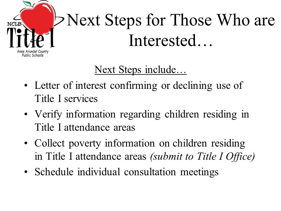Next Steps for Those Who are Interested… Next Steps include… Letter of interest confirming or declining use of Title I services Verify information regarding children residing in Title I attendance areas Collect poverty information on children residing in Title I attendance areas (submit to Title I Office) Schedule individual consultation meetings