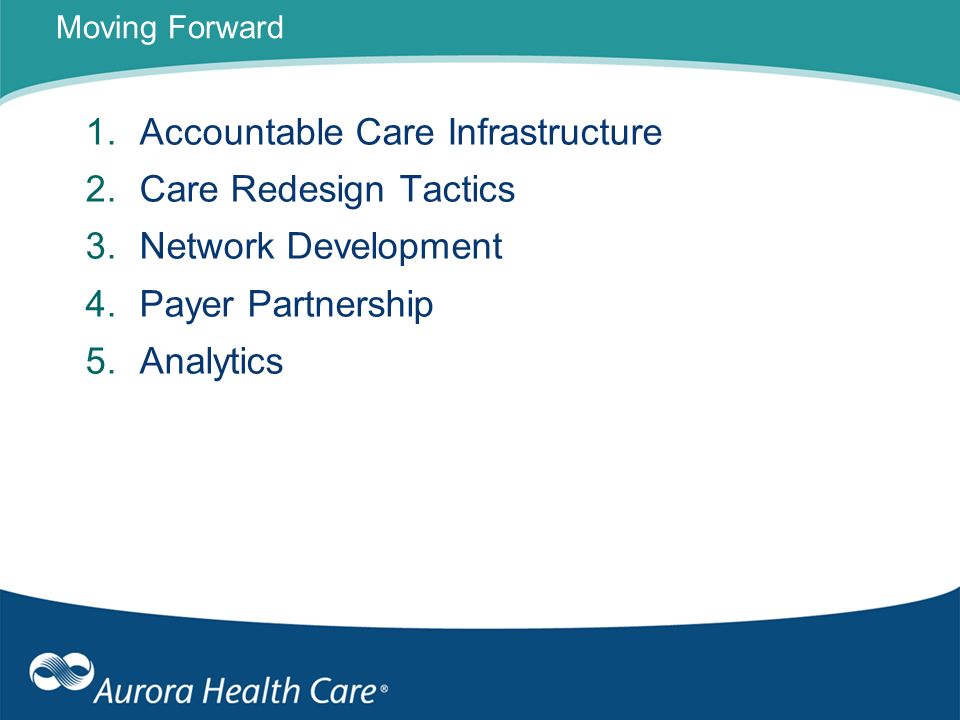 Moving Forward 1.Accountable Care Infrastructure 2.Care Redesign Tactics 3.Network Development 4.Payer Partnership 5.Analytics