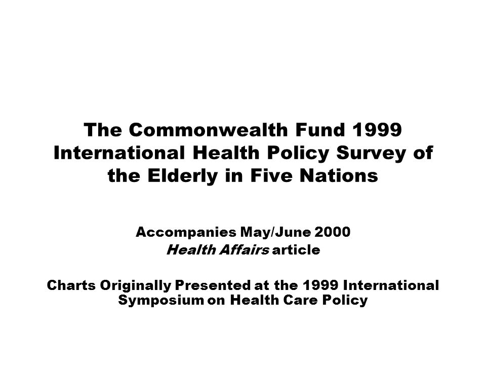 The Commonwealth Fund 1999 International Health Policy Survey of the Elderly in Five Nations Accompanies May/June 2000 Health Affairs article Charts Originally Presented at the 1999 International Symposium on Health Care Policy