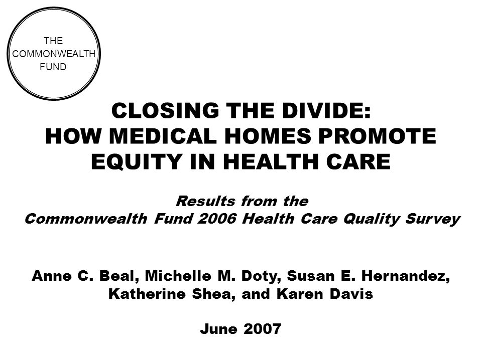 CLOSING THE DIVIDE: HOW MEDICAL HOMES PROMOTE EQUITY IN HEALTH CARE Results from the Commonwealth Fund 2006 Health Care Quality Survey THE COMMONWEALTH FUND Anne C.