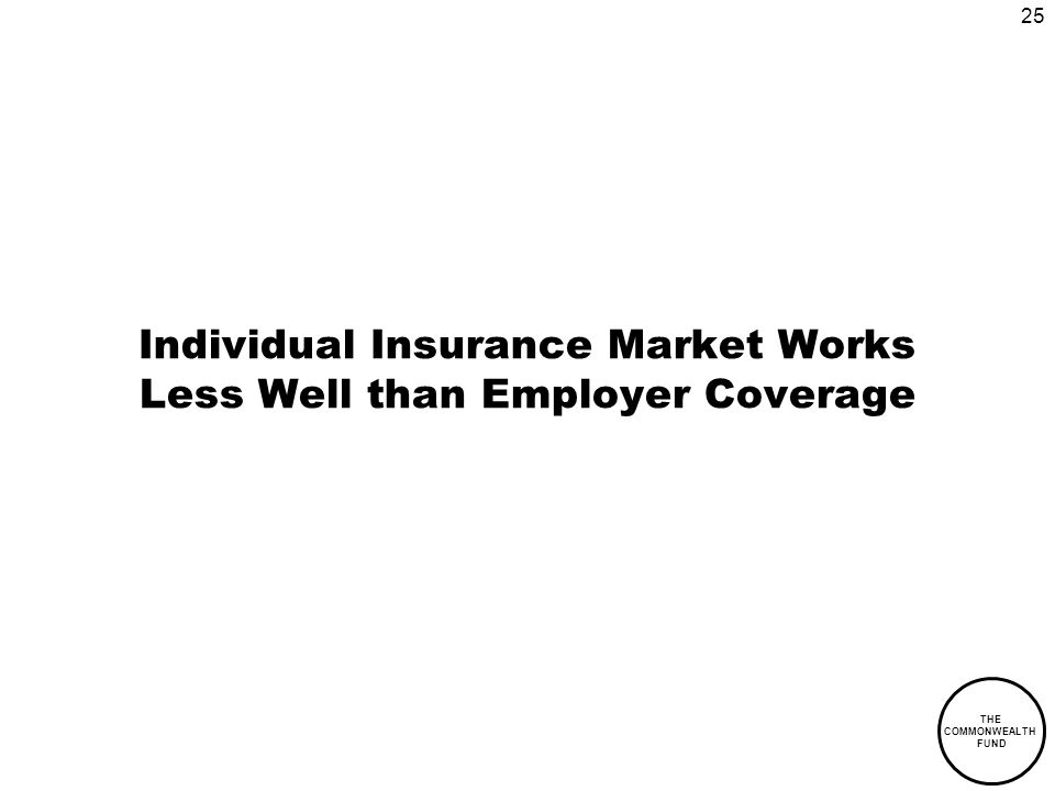 25 THE COMMONWEALTH FUND Individual Insurance Market Works Less Well than Employer Coverage