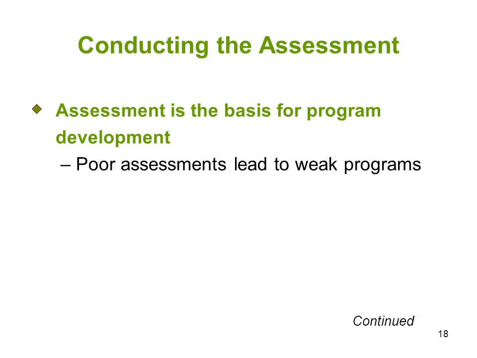 18 Conducting the Assessment Assessment is the basis for program development – Poor assessments lead to weak programs Continued