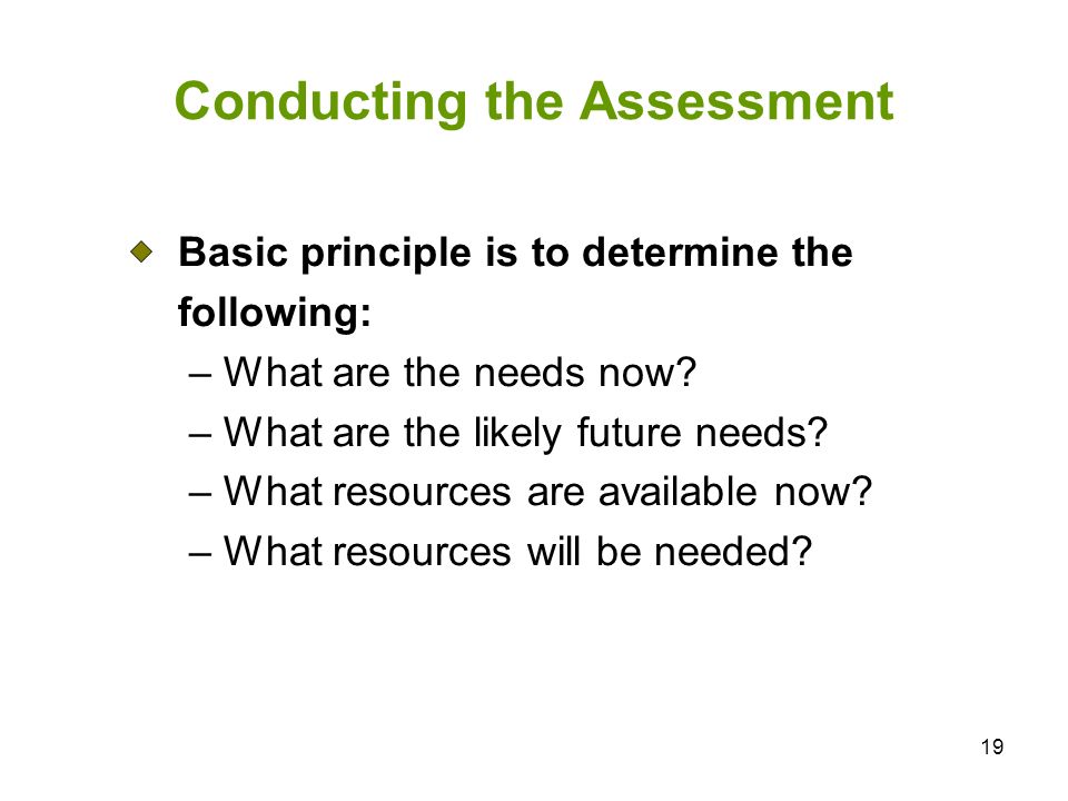 19 Conducting the Assessment Basic principle is to determine the following: – What are the needs now.