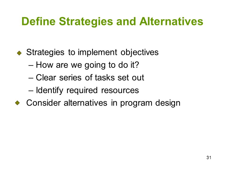 31 Define Strategies and Alternatives Strategies to implement objectives – How are we going to do it.